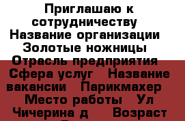 Приглашаю к сотрудничеству › Название организации ­ Золотые ножницы › Отрасль предприятия ­ Сфера услуг › Название вакансии ­ Парикмахер › Место работы ­ Ул.Чичерина д.4 › Возраст от ­ 20 › Возраст до ­ 50 - Тамбовская обл. Работа » Вакансии   . Тамбовская обл.